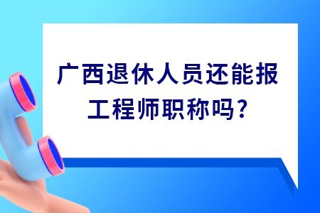 广西退休人员还能报工程师职称吗?