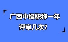 廣西中級職稱一年評審幾次？