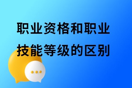 职业资格和职业技能等级的区别是什么？哪个含金量高？