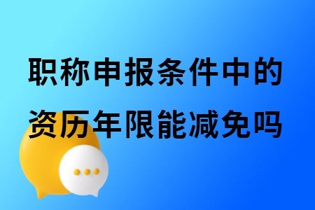 廣西工程系列職稱申報條件中的資歷年限能減免嗎？