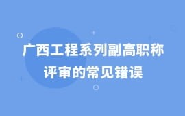 廣西工程系列副高職稱評審的常見錯誤,