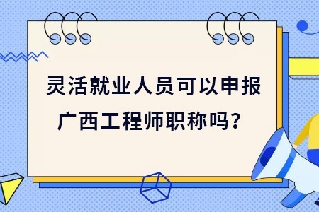 灵活就业人员可以申报广西工程师职称吗？