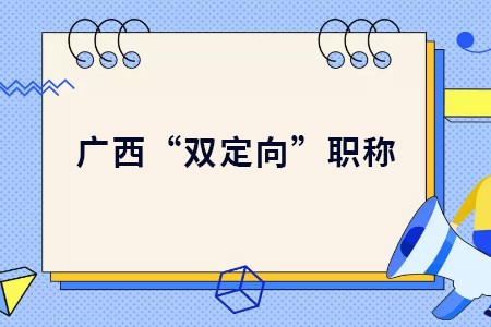 廣西“雙定向”職稱是什么,“雙定向”職稱的使用有什么限制,