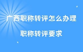 廣西職稱轉評怎么辦理？職稱轉評有什么要求？