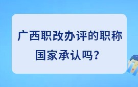 广西职改办评的职称国家承认吗？职称证书全国通用吗？