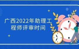 廣西2022年助理工程師評審時間