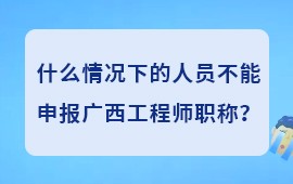 什么情况下的人员不能申报广西工程师职称,