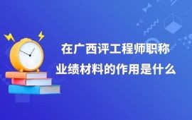 在廣西評工程師職稱，業績材料的作用是什么？