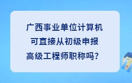 广西事业单位计算机可以直接从初级申报高级工程师职称吗？