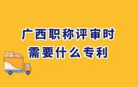 廣西職稱評審時，需要什么專利？