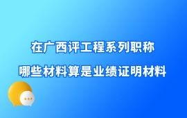 在廣西評工程系列職稱，哪些材料算是業績證明材料？