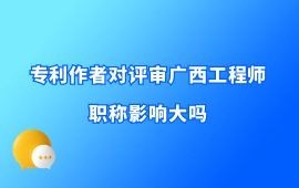 專利作者對評審廣西工程師職稱影響大嗎？