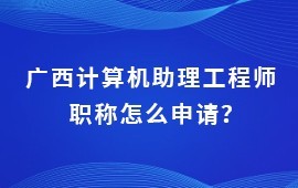 廣西計算機助理工程師職稱怎么申請？