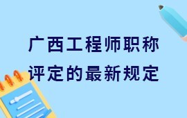 关于广西工程师职称评定的最新规定有哪些？