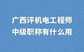 廣西評機電工程師中級職稱有什么用