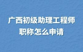 广西初级助理工程师职称怎么申请？