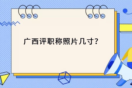 廣西評職稱照片幾寸？具體要求