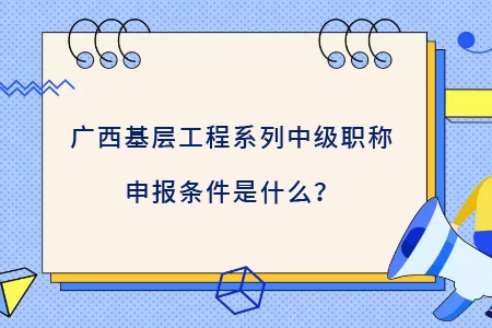 广西基层工程系列中级职称申报条件,