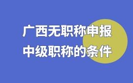 廣西無職稱申報中級職稱,