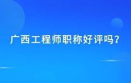 廣西評職稱有什么用？工程師職稱好評嗎？