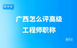 广西怎么评高级工程师职称,