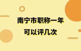 南宁市职称一年可以评几次？