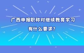 广西申报职称对继续教育学习有什么要求？