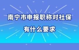 南宁市申报职称对社保有什么要求？