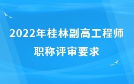 2022年桂林副高工程师职称评审要求是什么？