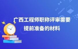 廣西工程師職稱評(píng)審需要提前準(zhǔn)備的材料有哪些？