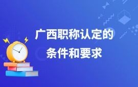 廣西職稱認(rèn)定的條件和要求