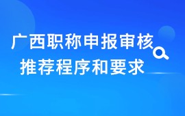 广西职称评审申报审核推荐程序和要求,