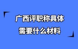 廣西評職稱具體需要什么材料？