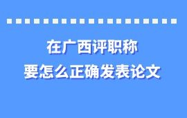 在广西评职称，要怎么正确发表论文,