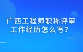 廣西工程師職稱評審工作經歷怎么寫？