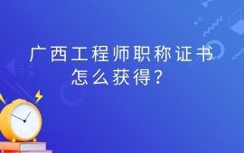 廣西工程師職稱證書怎么獲得？