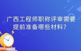 广西工程师职称评审需要提前准备哪些材料？