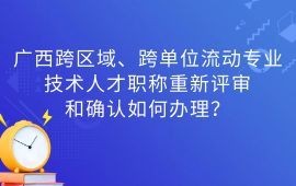 廣西跨區域、跨單位流動專業技術人才職稱重新評審和確認如何辦理？