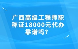 廣西高級工程師職稱證18000元代辦靠譜嗎？