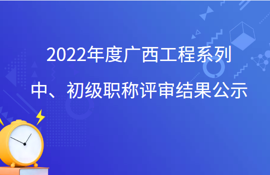 2022年度广西工程系列中、初级职称评审结果公示
