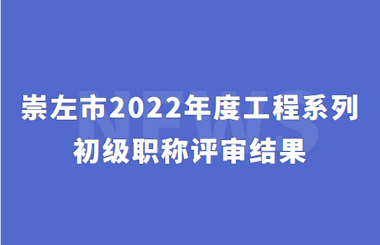 崇左市，2022年度工程系列初级职称评审结果（106人）