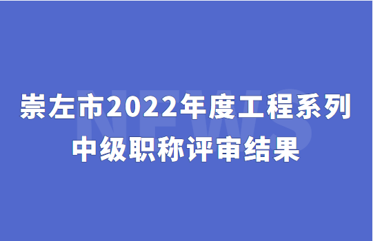 2022崇左工程系列中級職稱評審結果,