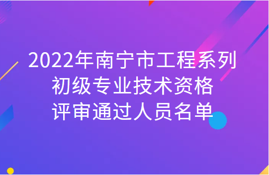 （155人）2022年南宁市工程系列初级专业技术资格评审通过人员名单