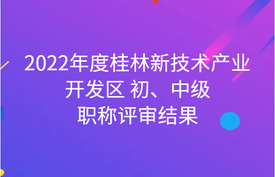 2022年度桂林新技術(shù)產(chǎn)業(yè)開發(fā)區(qū) 初、中級(jí)職稱評(píng)審結(jié)果公示