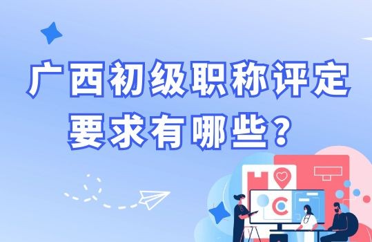 廣西初級職稱評定要求有哪些,初級職稱認定,