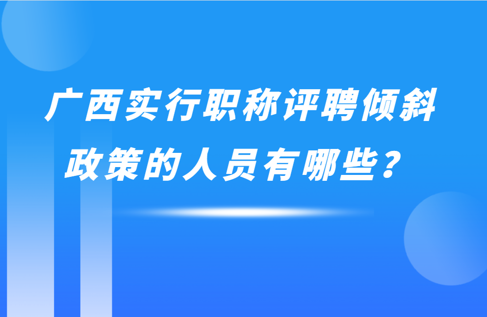 廣西實行職稱評聘傾斜政策的人員有哪些,