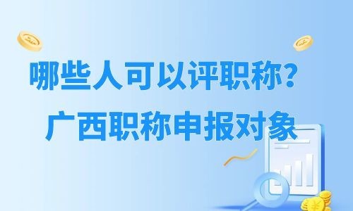 哪些人可以评职称？广西职称申报对象