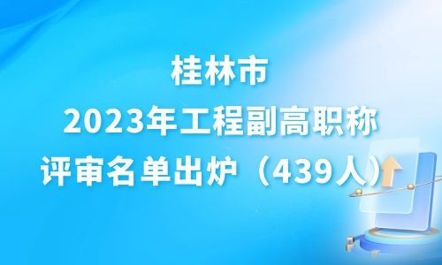 439人！桂林2023年工程副高职称评审名单出炉！