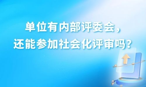 广西评职称，单位有内部评委会，还能参加社会化评审吗？