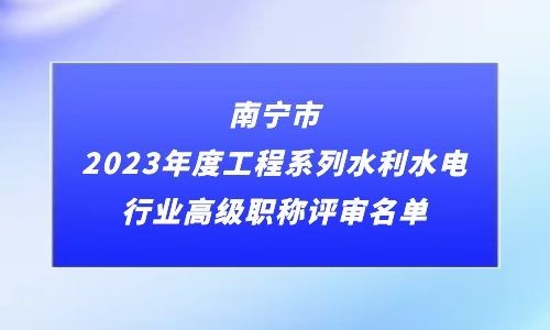 南宁市，2023年工程系列水利水电行业高级职称评审通过人员名单公示（74名））